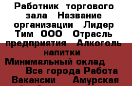 Работник  торгового зала › Название организации ­ Лидер Тим, ООО › Отрасль предприятия ­ Алкоголь, напитки › Минимальный оклад ­ 30 000 - Все города Работа » Вакансии   . Амурская обл.,Архаринский р-н